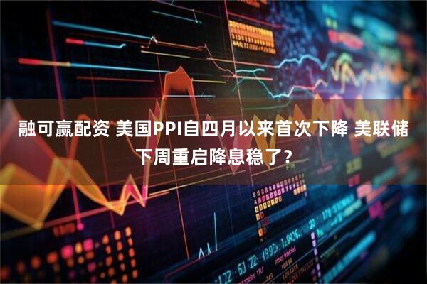 融可赢配资 美国PPI自四月以来首次下降 美联储下周重启降息稳了？