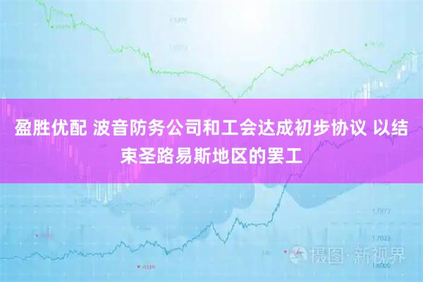 盈胜优配 波音防务公司和工会达成初步协议 以结束圣路易斯地区的罢工
