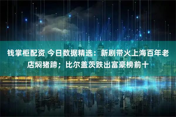 钱掌柜配资 今日数据精选：新剧带火上海百年老店焖猪蹄；比尔盖茨跌出富豪榜前十