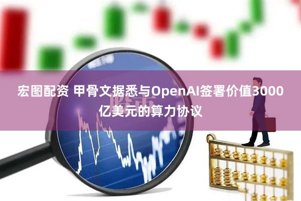 宏图配资 甲骨文据悉与OpenAI签署价值3000亿美元的算力协议