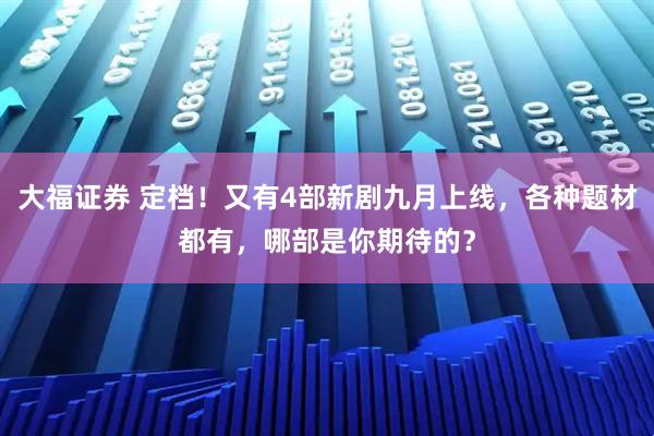 大福证券 定档！又有4部新剧九月上线，各种题材都有，哪部是你期待的？