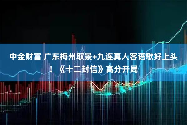 中金财富 广东梅州取景+九连真人客语歌好上头！《十二封信》高分开局