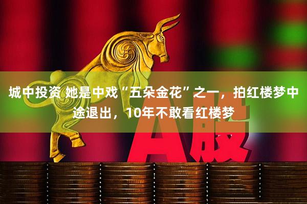 城中投资 她是中戏“五朵金花”之一，拍红楼梦中途退出，10年不敢看红楼梦