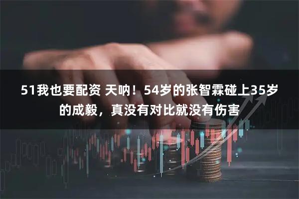 51我也要配资 天呐！54岁的张智霖碰上35岁的成毅，真没有对比就没有伤害