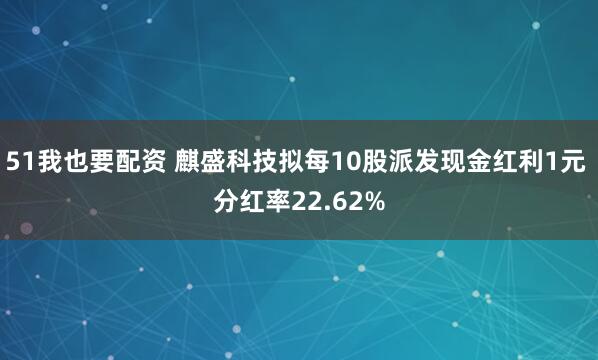 51我也要配资 麒盛科技拟每10股派发现金红利1元 分红率22.62%