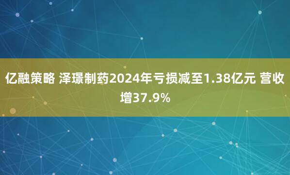 亿融策略 泽璟制药2024年亏损减至1.38亿元 营收增37.9%