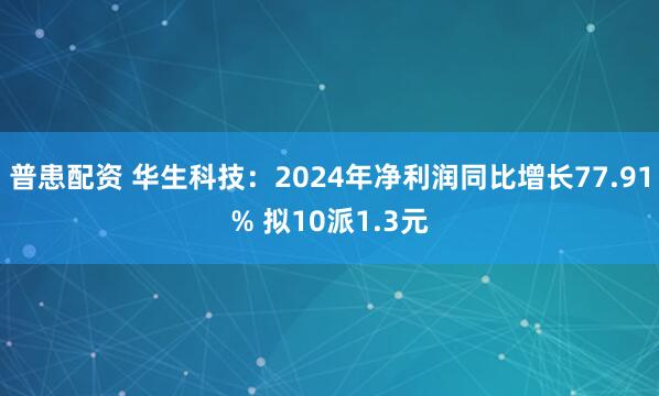 普患配资 华生科技：2024年净利润同比增长77.91% 拟10派1.3元