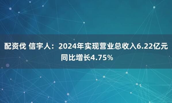 配资伐 信宇人：2024年实现营业总收入6.22亿元 同比增长4.75%