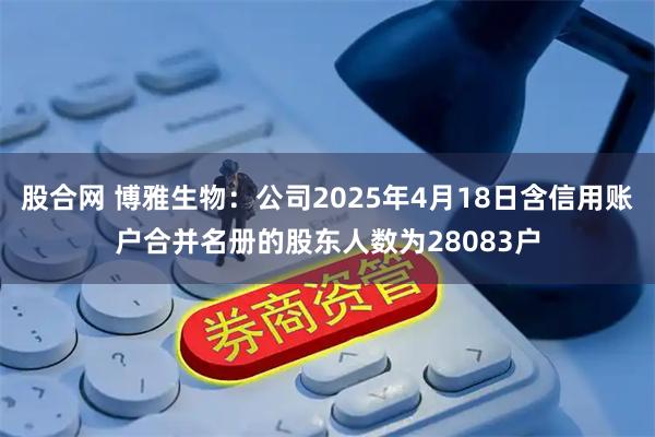 股合网 博雅生物：公司2025年4月18日含信用账户合并名册的股东人数为28083户