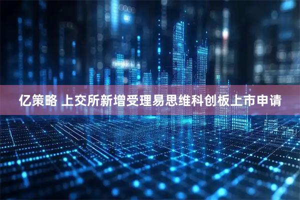 亿策略 上交所新增受理易思维科创板上市申请