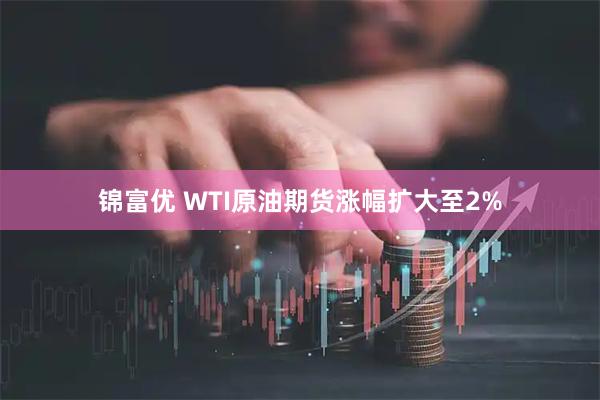 锦富优 WTI原油期货涨幅扩大至2%