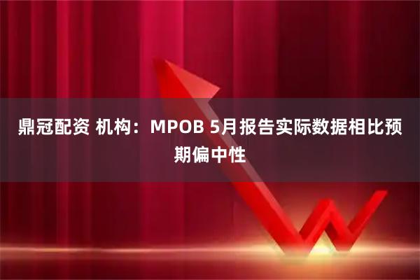 鼎冠配资 机构：MPOB 5月报告实际数据相比预期偏中性