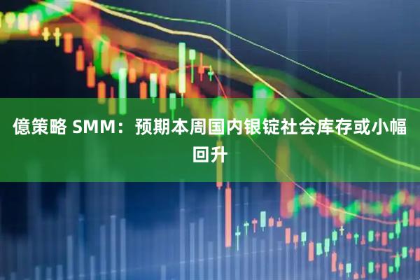 億策略 SMM：预期本周国内银锭社会库存或小幅回升