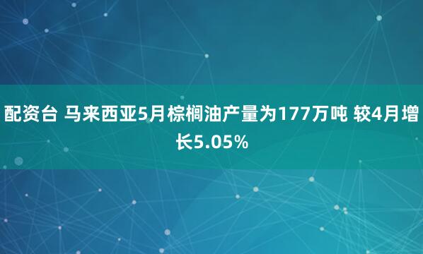 配资台 马来西亚5月棕榈油产量为177万吨 较4月增长5.05%