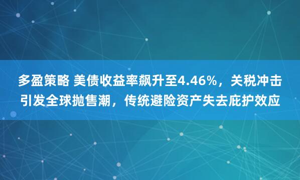 多盈策略 美债收益率飙升至4.46%，关税冲击引发全球抛售潮，传统避险资产失去庇护效应