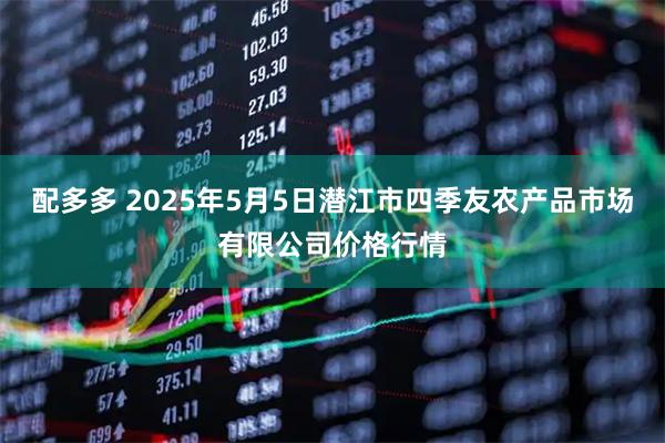 配多多 2025年5月5日潜江市四季友农产品市场有限公司价格行情