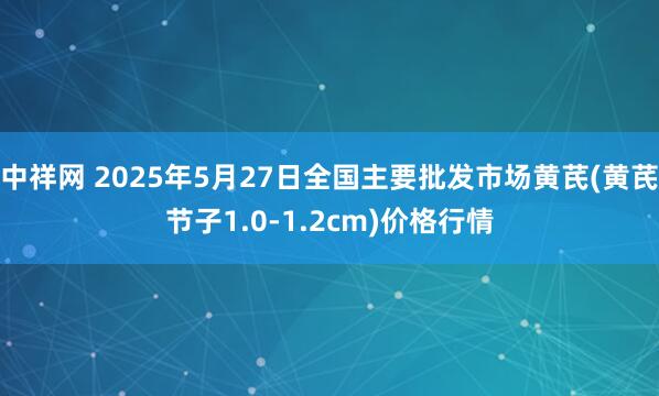 中祥网 2025年5月27日全国主要批发市场黄芪(黄芪节子1.0-1.2cm)价格行情