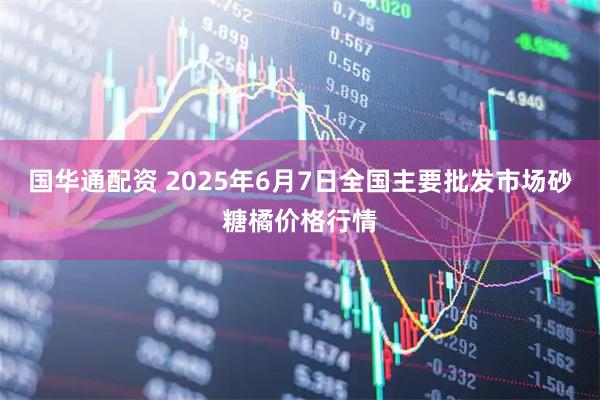 国华通配资 2025年6月7日全国主要批发市场砂糖橘价格行情