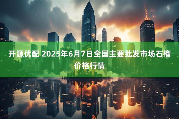 开源优配 2025年6月7日全国主要批发市场石榴价格行情