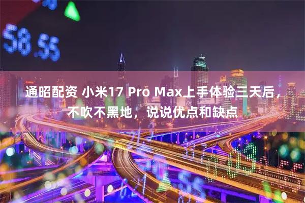 通昭配资 小米17 Pro Max上手体验三天后，不吹不黑地，说说优点和缺点