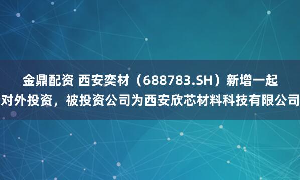 金鼎配资 西安奕材（688783.SH）新增一起对外投资，被投资公司为西安欣芯材料科技有限公司