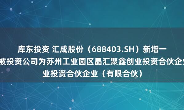库东投资 汇成股份（688403.SH）新增一起对外投资，被投资公司为苏州工业园区晶汇聚鑫创业投资合伙企业（有限合伙）