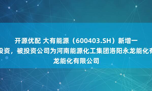 开源优配 大有能源（600403.SH）新增一起对外投资，被投资公司为河南能源化工集团洛阳永龙能化有限公司