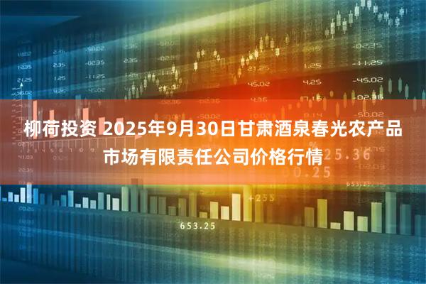 柳荷投资 2025年9月30日甘肃酒泉春光农产品市场有限责任公司价格行情