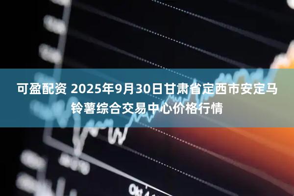可盈配资 2025年9月30日甘肃省定西市安定马铃薯综合交易中心价格行情