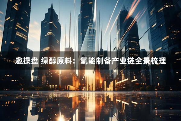 趣操盘 绿醇原料：氢能制备产业链全景梳理