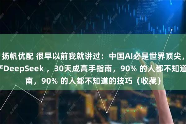 扬帆优配 很早以前我就讲过：中国AI必是世界顶尖，未来AI必是国产DeepSeek ，30天成高手指南，90% 的人都不知道的技巧（收藏）