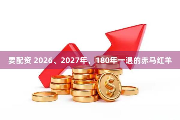 要配资 2026、2027年，180年一遇的赤马红羊