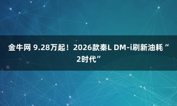 金牛网 9.28万起！2026款秦L DM-i刷新油耗“2时代”