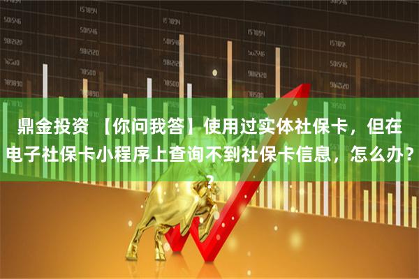 鼎金投资 【你问我答】使用过实体社保卡，但在电子社保卡小程序上查询不到社保卡信息，怎么办？