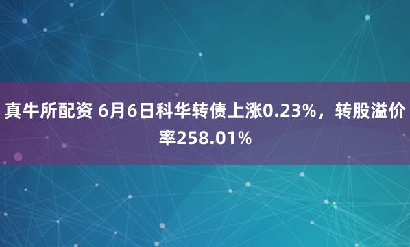 真牛所配资 6月6日科华转债上涨0.23%，转股溢价率258.01%