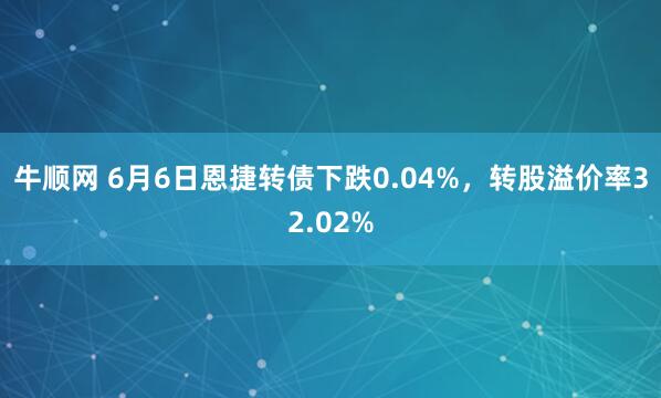 牛顺网 6月6日恩捷转债下跌0.04%，转股溢价率32.02%