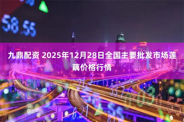 九鼎配资 2025年12月28日全国主要批发市场莲藕价格行情
