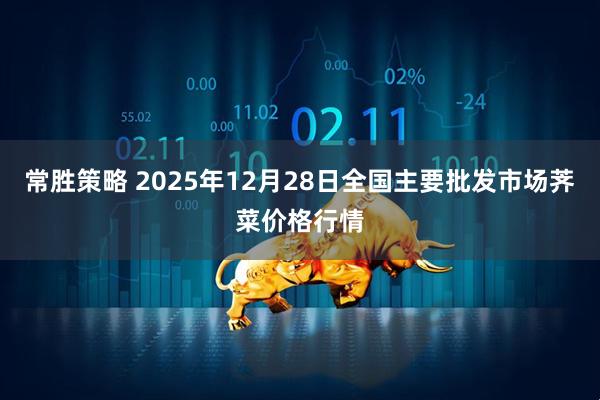 常胜策略 2025年12月28日全国主要批发市场荠菜价格行情