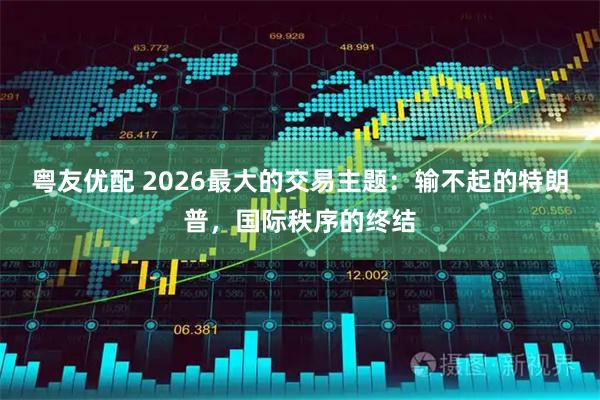 粤友优配 2026最大的交易主题：输不起的特朗普，国际秩序的终结