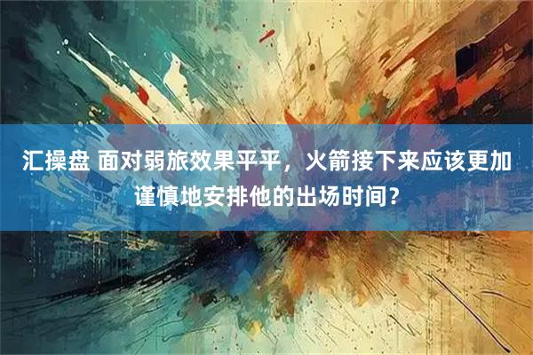 汇操盘 面对弱旅效果平平，火箭接下来应该更加谨慎地安排他的出场时间？