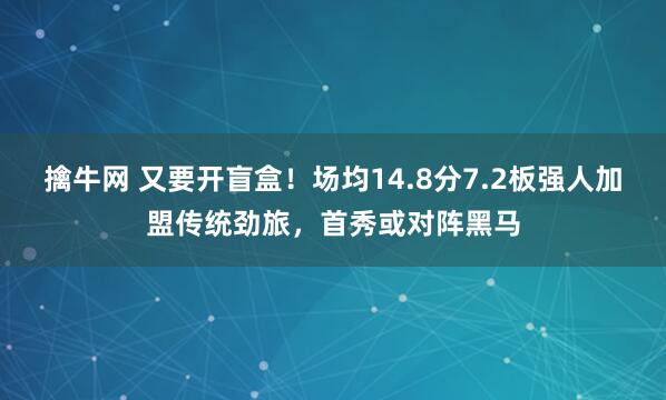 擒牛网 又要开盲盒！场均14.8分7.2板强人加盟传统劲旅，首秀或对阵黑马