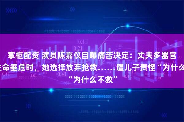 掌柜配资 演员陈嘉仪自曝痛苦决定：丈夫多器官衰竭生命垂危时，她选择放弃抢救……遭儿子责怪“为什么不救”