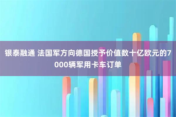 银泰融通 法国军方向德国授予价值数十亿欧元的7000辆军用卡车订单