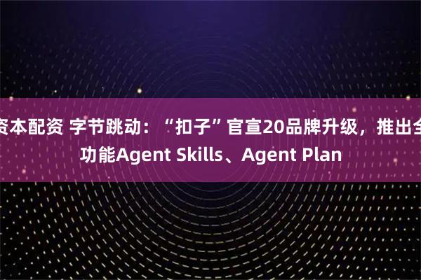 大资本配资 字节跳动：“扣子”官宣20品牌升级，推出全新功能Agent Skills、Agent Plan