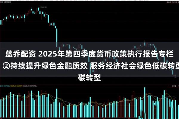蓝乔配资 2025年第四季度货币政策执行报告专栏 | ②持续提升绿色金融质效 服务经济社会绿色低碳转型