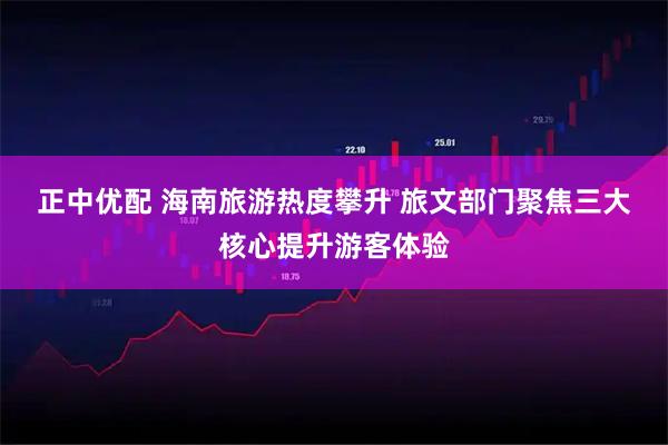 正中优配 海南旅游热度攀升 旅文部门聚焦三大核心提升游客体验