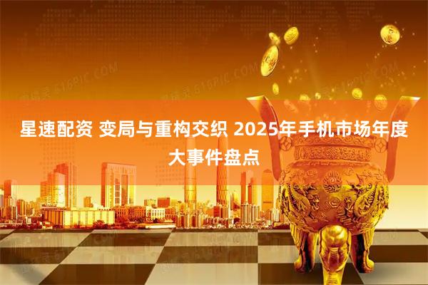 星速配资 变局与重构交织 2025年手机市场年度大事件盘点