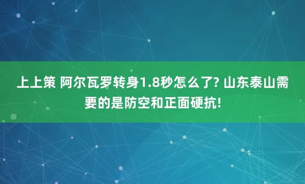 上上策 阿尔瓦罗转身1.8秒怎么了? 山东泰山需要的是防空和正面硬抗!