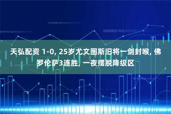 天弘配资 1-0, 25岁尤文图斯旧将一剑封喉, 佛罗伦萨3连胜, 一夜摆脱降级区