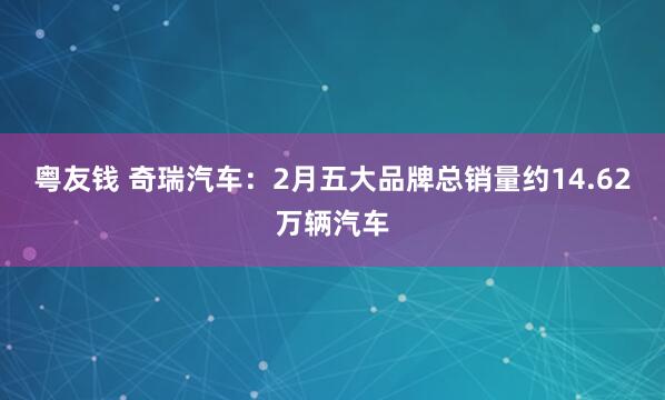 粤友钱 奇瑞汽车：2月五大品牌总销量约14.62万辆汽车